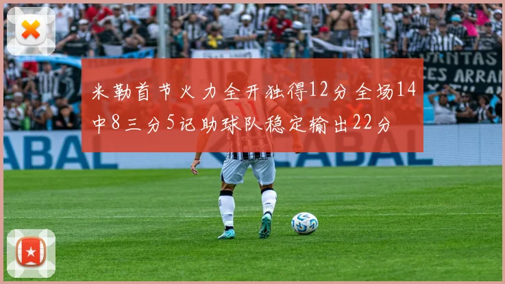 米勒首节火力全开独得12分全场14中8三分5记助球队稳定输出22分