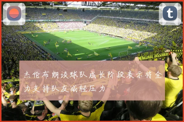 杰伦布朗谈球队成长阶段表示将全力支持队友减轻压力