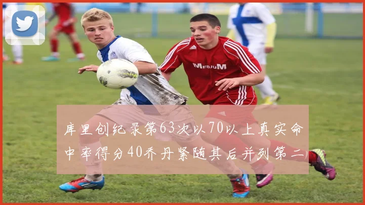 库里创纪录第63次以70以上真实命中率得分40乔丹紧随其后并列第二