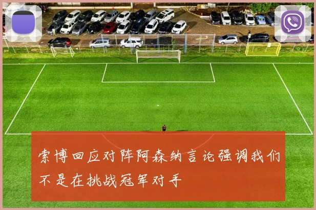 索博回应对阵阿森纳言论强调我们不是在挑战冠军对手