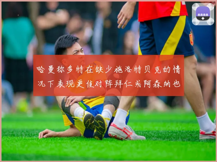 哈曼称多特在缺少施洛特贝克的情况下表现更佳对阵拜仁或阿森纳也有胜算