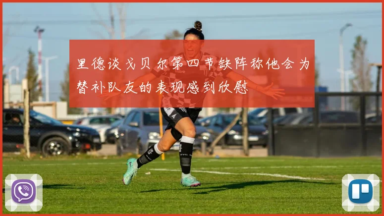 里德谈戈贝尔第四节缺阵称他会为替补队友的表现感到欣慰
