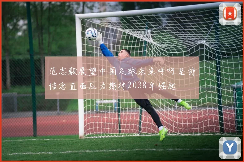 范志毅展望中国足球未来呼吁坚持信念直面压力期待2038年崛起