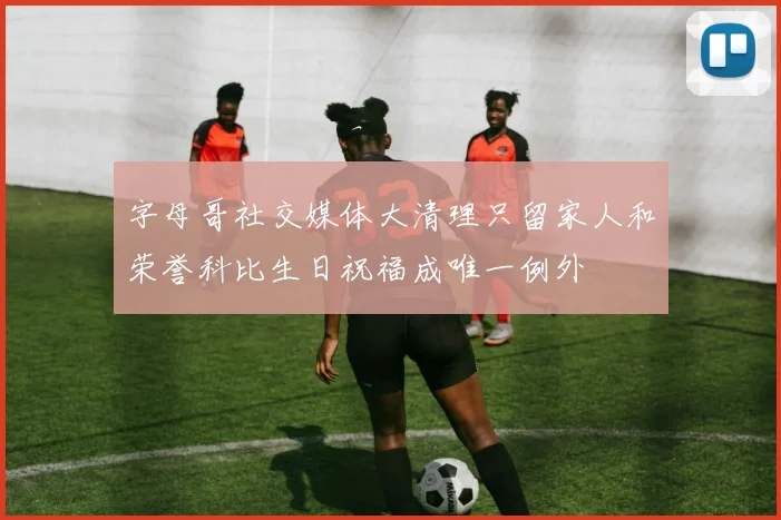 字母哥社交媒体大清理只留家人和荣誉科比生日祝福成唯一例外