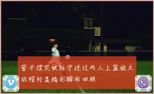 管子煜突破防守连过两人上篮被文班帽封盖精彩瞬间回顾