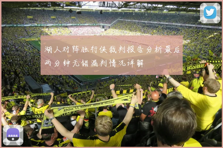 湖人对阵独行侠裁判报告分析最后两分钟无错漏判情况详解