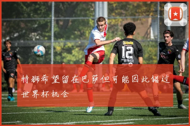 特狮希望留在巴萨但可能因此错过世界杯机会