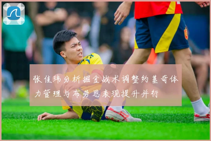 张佳玮分析掘金战术调整约基奇体力管理与布劳恩表现提升并行