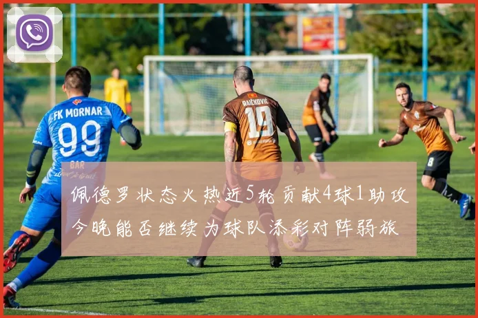 佩德罗状态火热近5轮贡献4球1助攻今晚能否继续为球队添彩对阵弱旅挑战