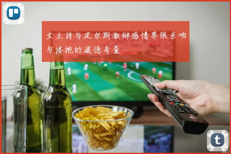 女主持与皮尔斯激辩感情界限亲吻与搂抱的道德考量