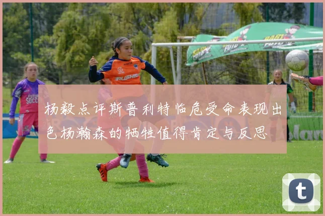 杨毅点评斯普利特临危受命表现出色杨瀚森的牺牲值得肯定与反思