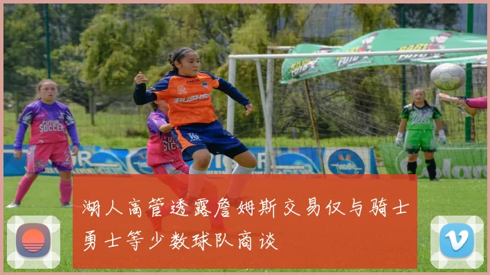 湖人高管透露詹姆斯交易仅与骑士勇士等少数球队商谈