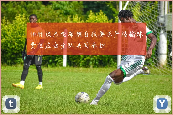 怀特谈杰伦布朗自我要求严格输球责任应由全队共同承担