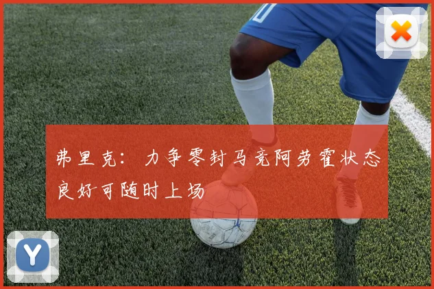 弗里克：力争零封马竞阿劳霍状态良好可随时上场
