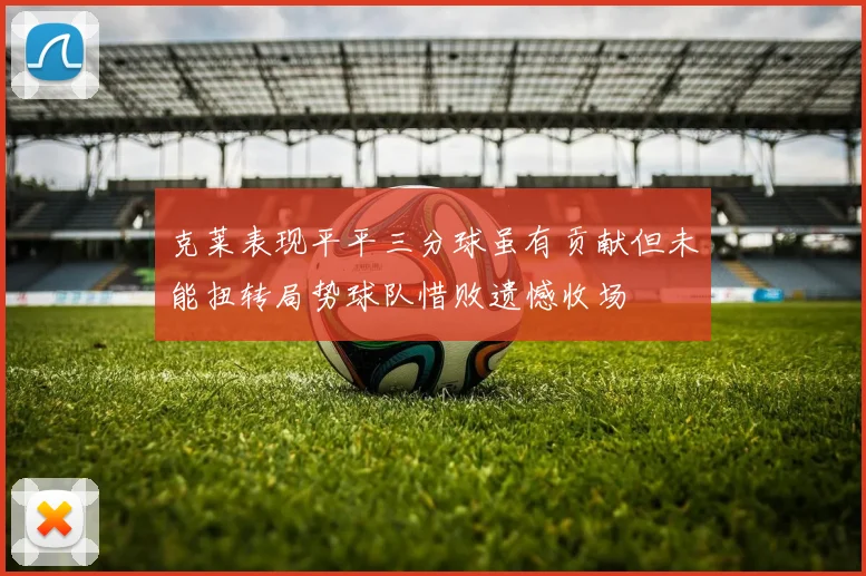 克莱表现平平三分球虽有贡献但未能扭转局势球队惜败遗憾收场