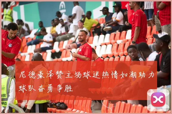 尼德豪泽赞主场球迷热情如潮助力球队奋勇争胜