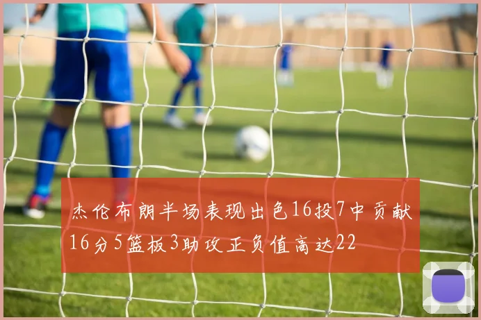 杰伦布朗半场表现出色16投7中贡献16分5篮板3助攻正负值高达22