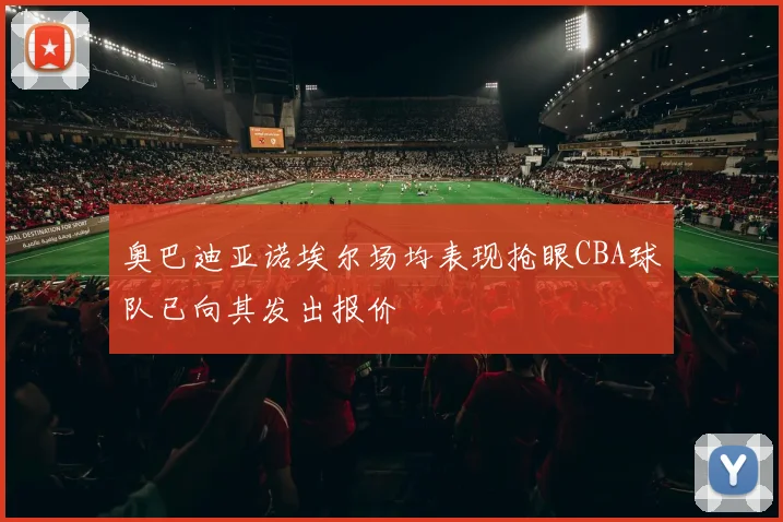 奥巴迪亚诺埃尔场均表现抢眼CBA球队已向其发出报价