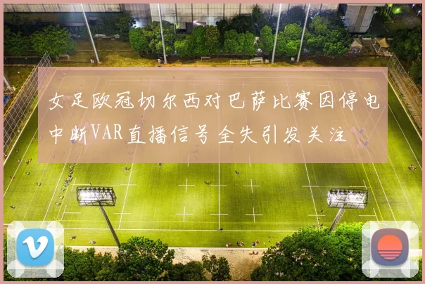 女足欧冠切尔西对巴萨比赛因停电中断VAR直播信号全失引发关注