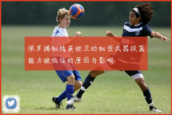 保罗揭秘精英控卫的秘密武器投篮能力被低估的原因与影响
