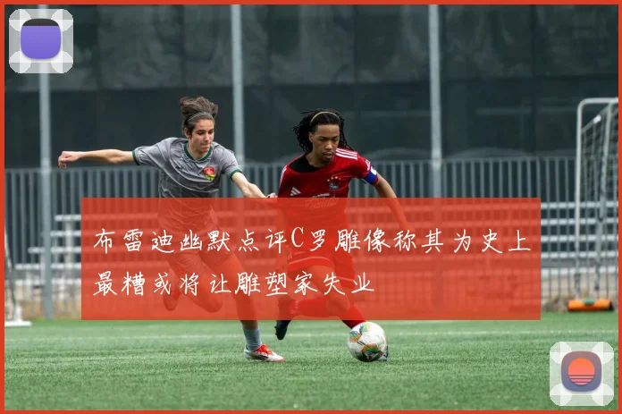 布雷迪幽默点评C罗雕像称其为史上最糟或将让雕塑家失业