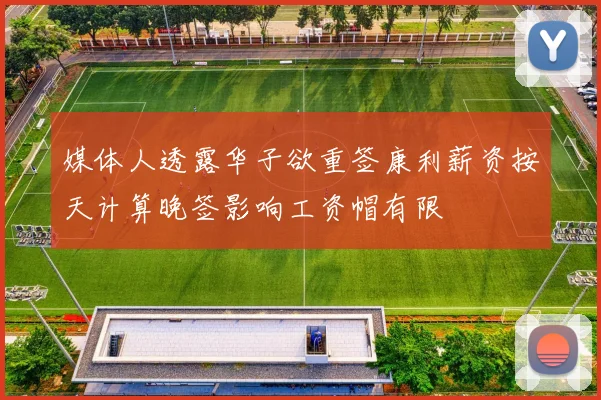 媒体人透露华子欲重签康利薪资按天计算晚签影响工资帽有限