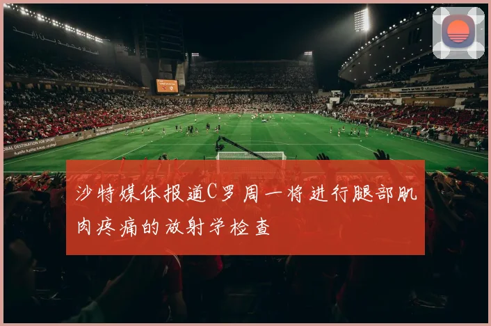 沙特媒体报道C罗周一将进行腿部肌肉疼痛的放射学检查