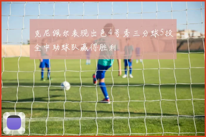 克尼佩尔表现出色4号秀三分球5投全中助球队赢得胜利