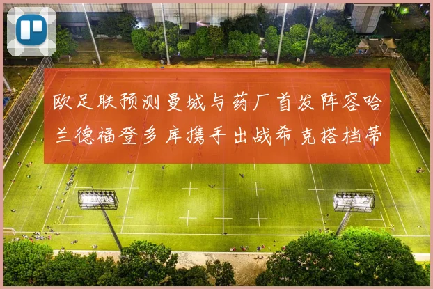 欧足联预测曼城与药厂首发阵容哈兰德福登多库携手出战希克搭档蒂尔曼