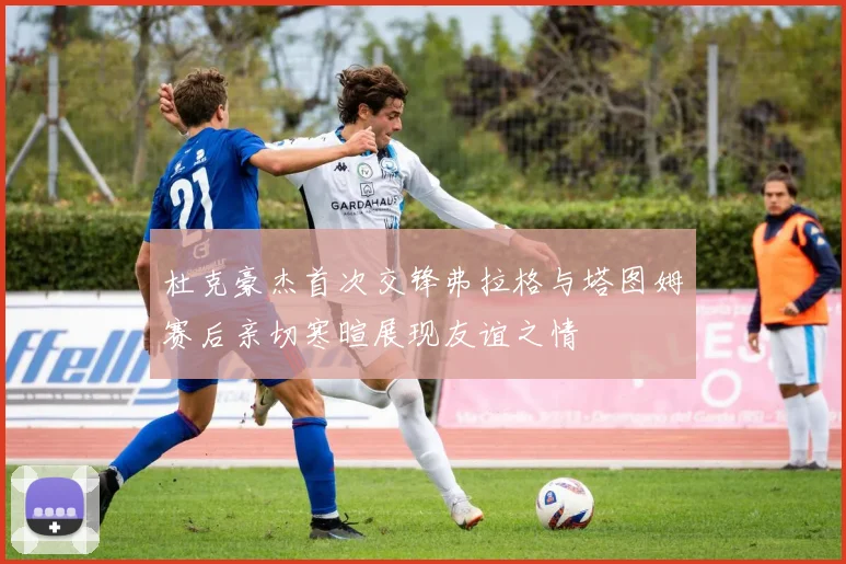 杜克豪杰首次交锋弗拉格与塔图姆赛后亲切寒暄展现友谊之情