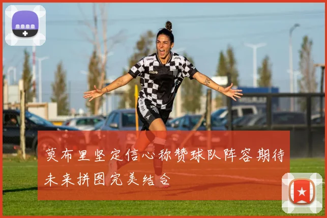 莫布里坚定信心称赞球队阵容期待未来拼图完美结合