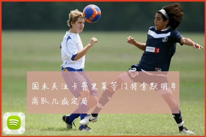 国米关注卡普里莱等门将索默明年离队几成定局