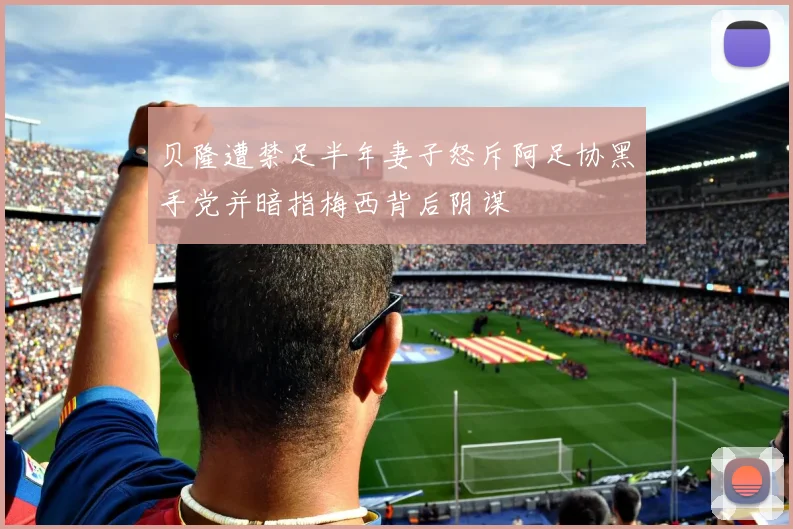 贝隆遭禁足半年妻子怒斥阿足协黑手党并暗指梅西背后阴谋