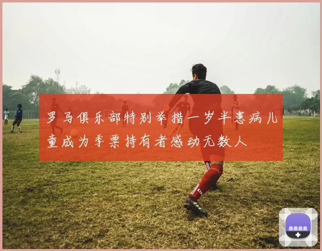 罗马俱乐部特别举措一岁半患病儿童成为季票持有者感动无数人