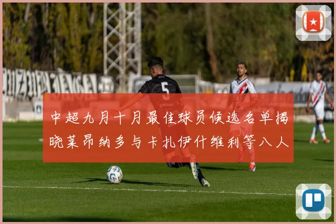 中超九月十月最佳球员候选名单揭晓莱昂纳多与卡扎伊什维利等八人入围